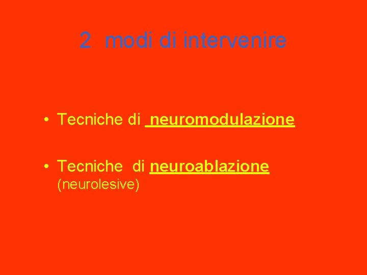 2 modi di intervenire • Tecniche di neuromodulazione • Tecniche di neuroablazione (neurolesive) 
