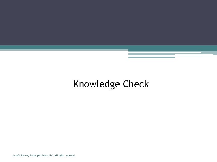 Knowledge Check © 2009 Factory Strategies Group LLC. All rights reserved. 