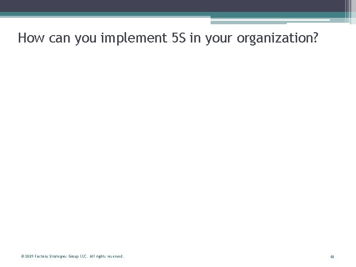 How can you implement 5 S in your organization? © 2009 Factory Strategies Group