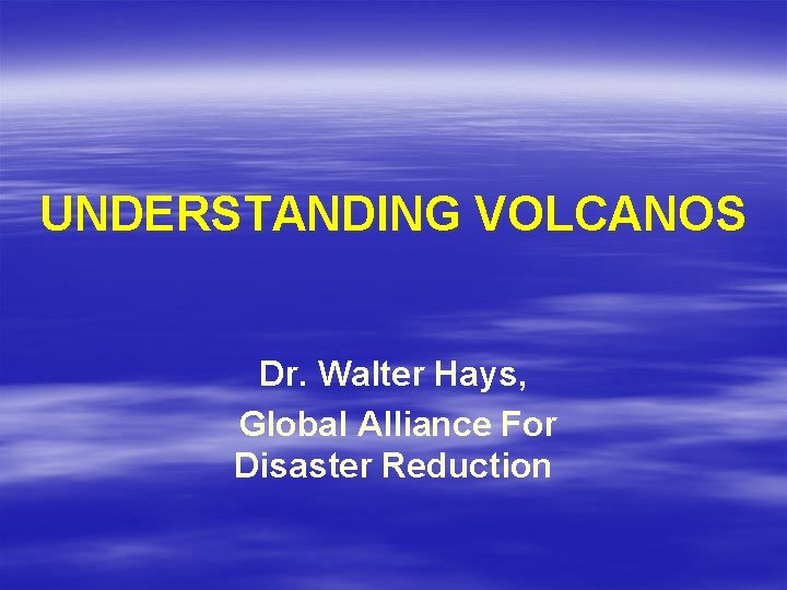 UNDERSTANDING VOLCANOS Dr. Walter Hays, Global Alliance For Disaster Reduction 