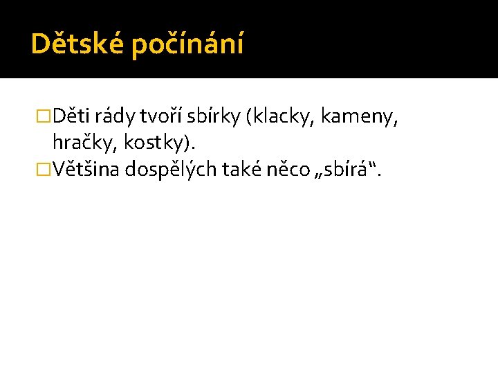 Dětské počínání �Děti rády tvoří sbírky (klacky, kameny, hračky, kostky). �Většina dospělých také něco