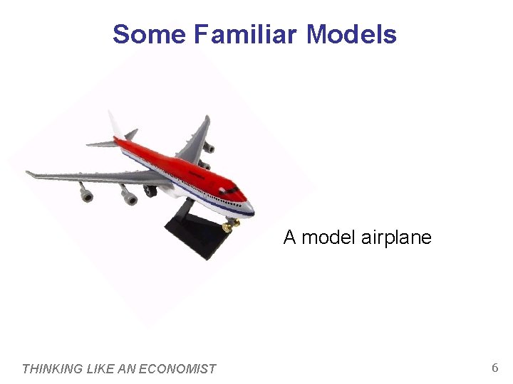 Some Familiar Models A model airplane THINKING LIKE AN ECONOMIST 6 