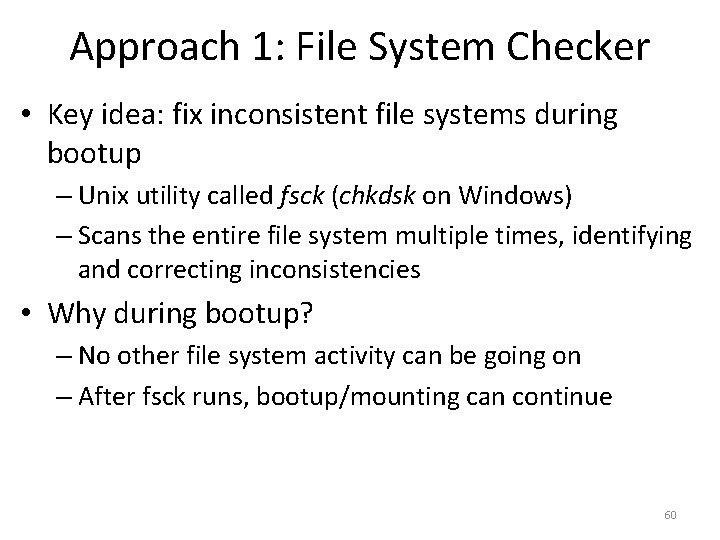 Approach 1: File System Checker • Key idea: fix inconsistent file systems during bootup