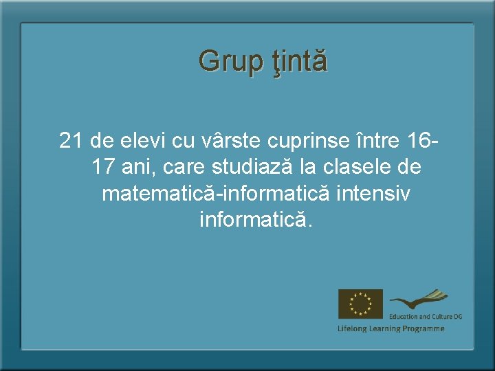 Grup ţintă 21 de elevi cu vârste cuprinse între 1617 ani, care studiază la