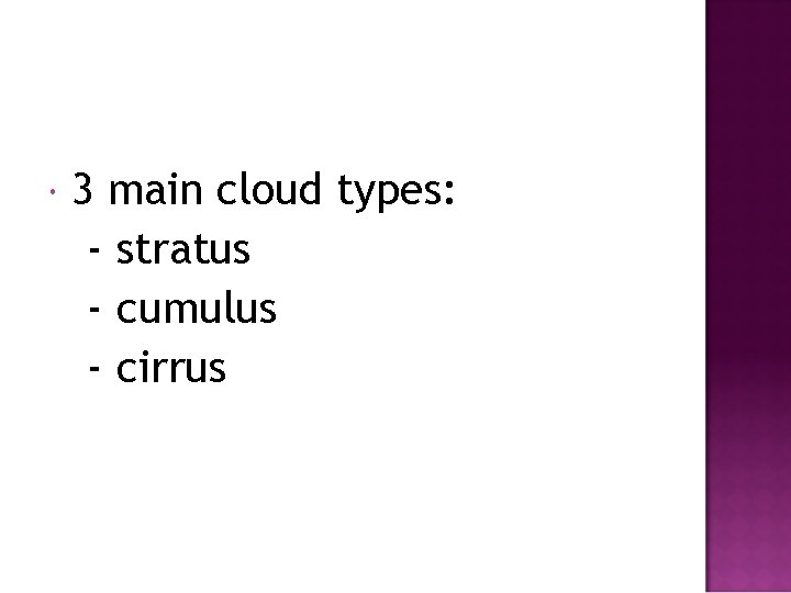  3 main cloud types: - stratus - cumulus - cirrus 