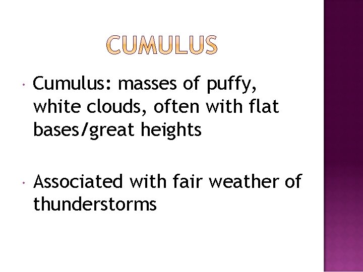  Cumulus: masses of puffy, white clouds, often with flat bases/great heights Associated with