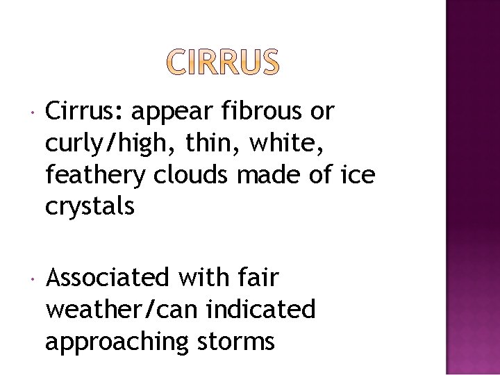 Cirrus: appear fibrous or curly/high, thin, white, feathery clouds made of ice crystals