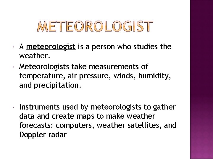  A meteorologist is a person who studies the weather. Meteorologists take measurements of