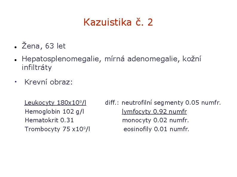 Kazuistika č. 2 Žena, 63 let Hepatosplenomegalie, mírná adenomegalie, kožní infiltráty • Krevní obraz: