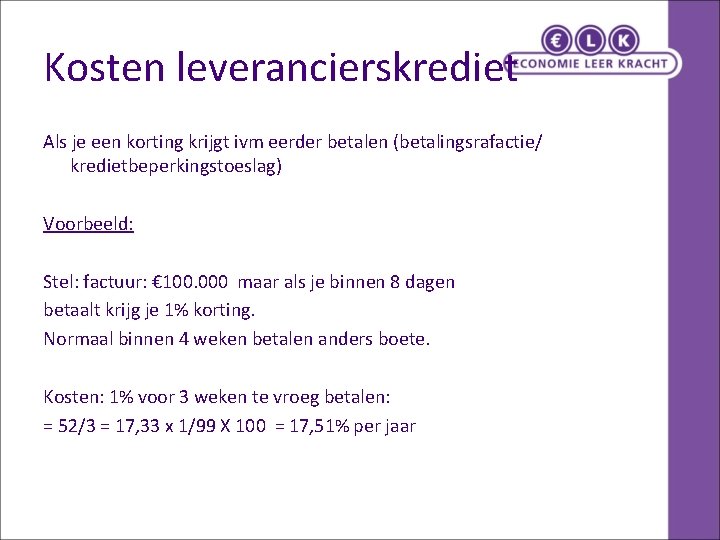 Kosten leverancierskrediet Als je een korting krijgt ivm eerder betalen (betalingsrafactie/ kredietbeperkingstoeslag) Voorbeeld: Stel: Kosten leverancierskrediet Als je een korting krijgt ivm eerder betalen (betalingsrafactie/ kredietbeperkingstoeslag) Voorbeeld: Stel: