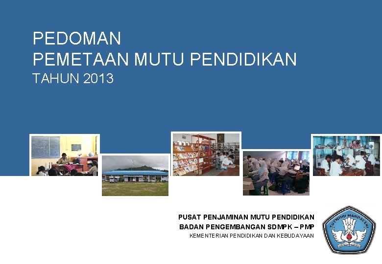 PEDOMAN PEMETAAN MUTU PENDIDIKAN TAHUN 2013 PUSAT PENJAMINAN MUTU PENDIDIKAN BADAN PENGEMBANGAN SDMPK –