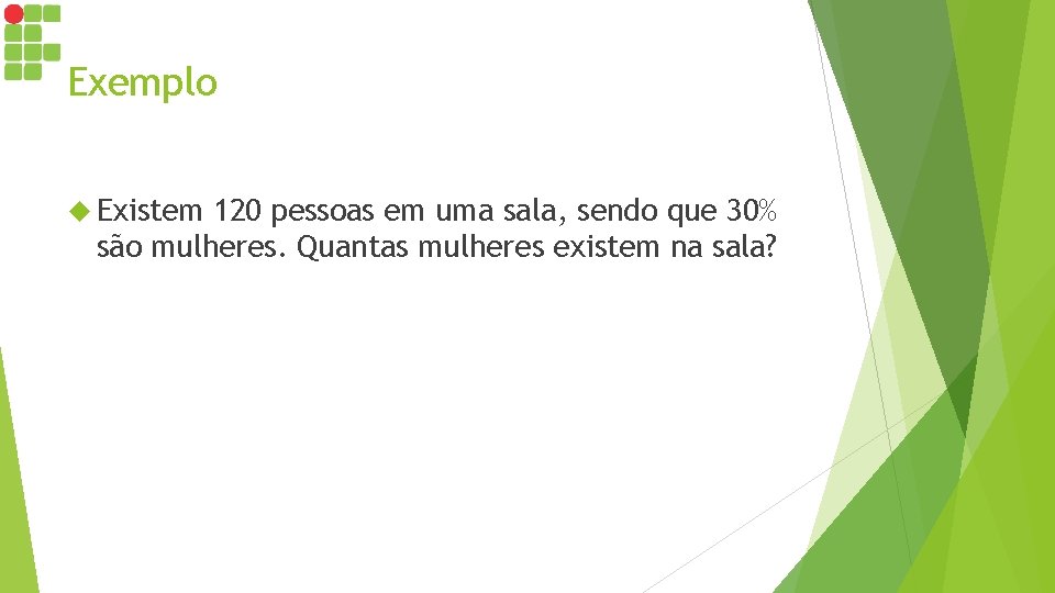 Exemplo Existem 120 pessoas em uma sala, sendo que 30% são mulheres. Quantas mulheres