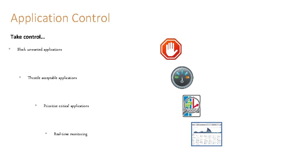 Application Control Take control… • Block unwanted applications • Throttle acceptable applications • Prioritise Application Control Take control… • Block unwanted applications • Throttle acceptable applications • Prioritise
