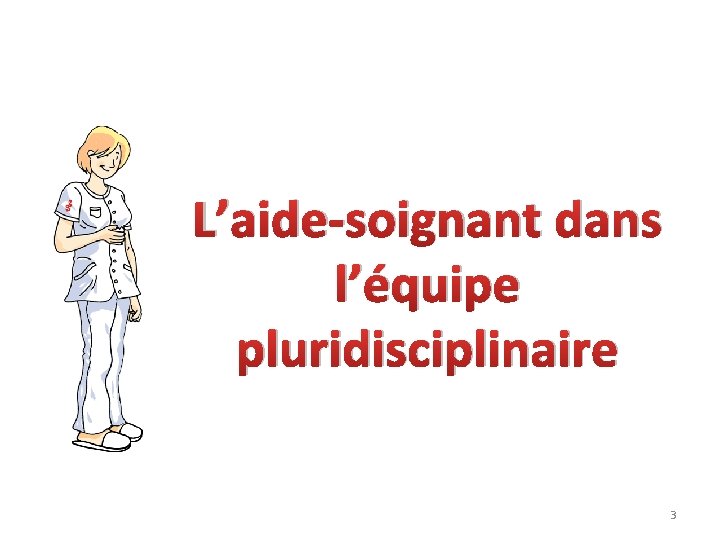 L’aide-soignant dans l’équipe pluridisciplinaire 3 L’aide-soignant dans l’équipe pluridisciplinaire 3