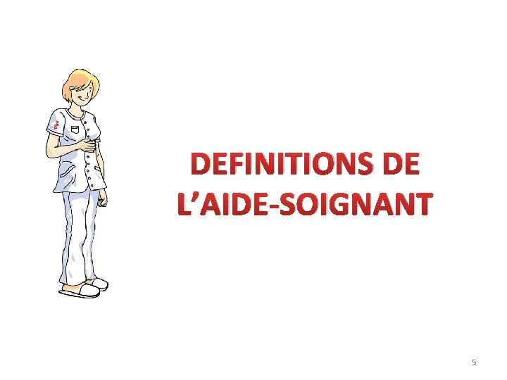 DEFINITIONS DE L’AIDE-SOIGNANT 5 DEFINITIONS DE L’AIDE-SOIGNANT 5