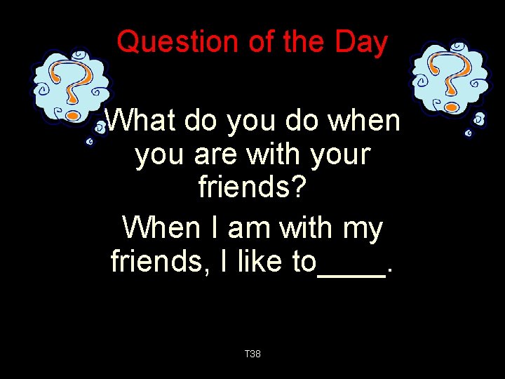 Question of the Day What do you do when you are with your friends?