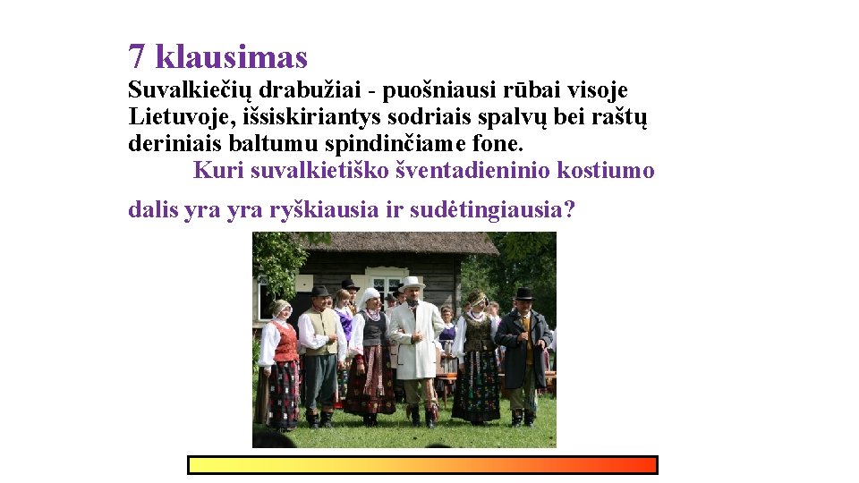 7 klausimas Suvalkiečių drabužiai - puošniausi rūbai visoje Lietuvoje, išsiskiriantys sodriais spalvų bei raštų