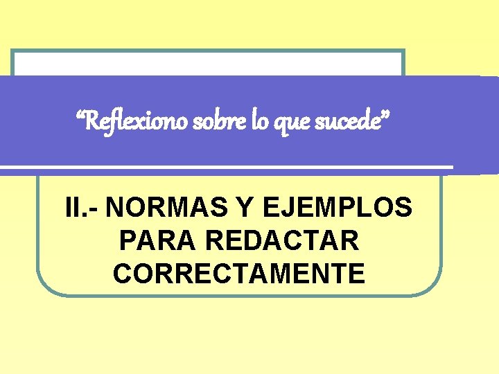 “Reflexiono sobre lo que sucede” II. - NORMAS Y EJEMPLOS PARA REDACTAR CORRECTAMENTE 