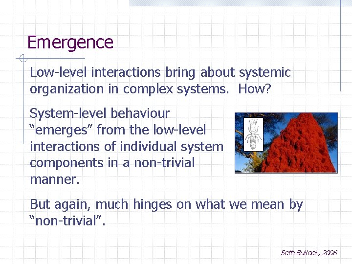 Emergence Low-level interactions bring about systemic organization in complex systems. How? System-level behaviour “emerges”