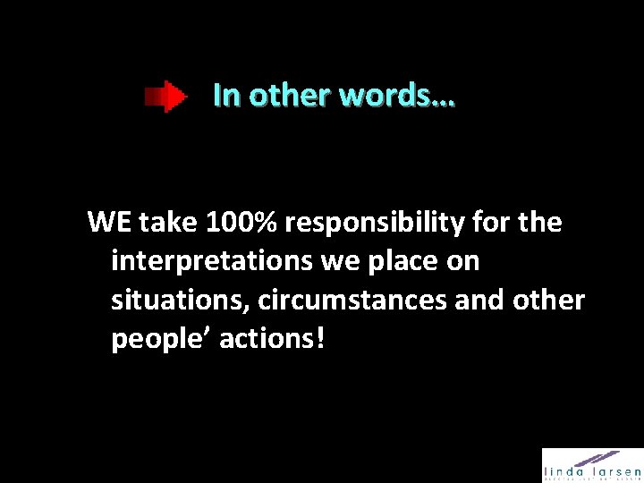 In other words… WE take 100% responsibility for the interpretations we place on situations,
