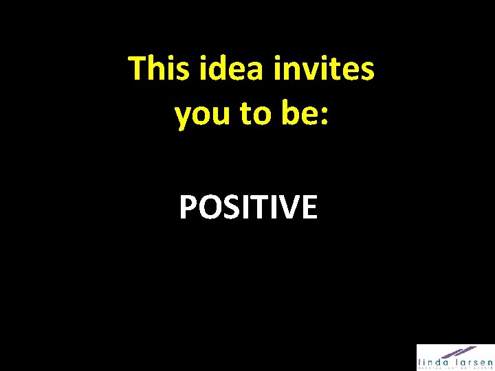 This idea invites you to be: POSITIVE 