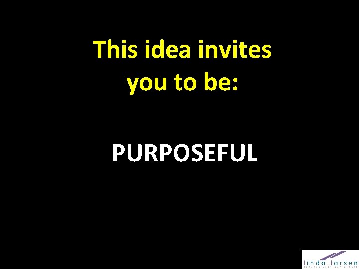 This idea invites you to be: PURPOSEFUL 