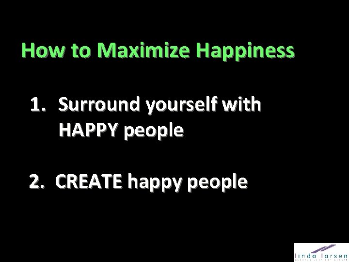 How to Maximize Happiness 1. Surround yourself with HAPPY people 2. CREATE happy people