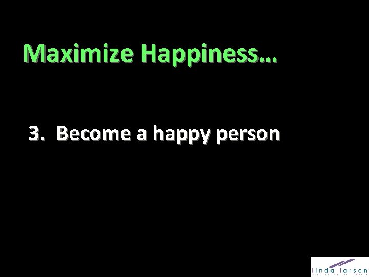 Maximize Happiness… 3. Become a happy person 