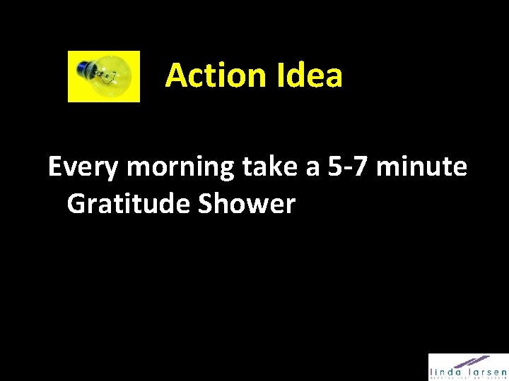 Action Idea Every morning take a 5 -7 minute Gratitude Shower 