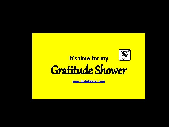 It’s time for my Gratitude Shower www. lindalarsen. com 