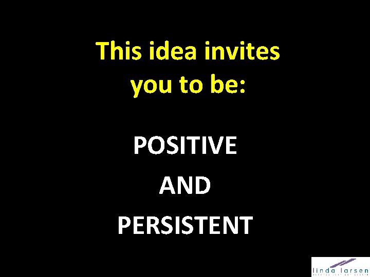 This idea invites you to be: POSITIVE AND PERSISTENT 