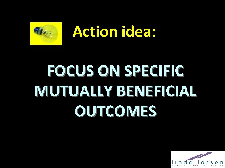 Action idea: FOCUS ON SPECIFIC MUTUALLY BENEFICIAL OUTCOMES 