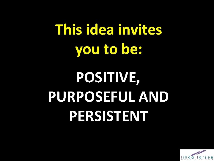 This idea invites you to be: POSITIVE, PURPOSEFUL AND PERSISTENT 