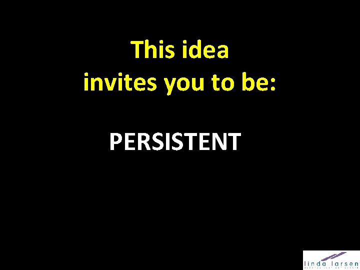 This idea invites you to be: PERSISTENT 