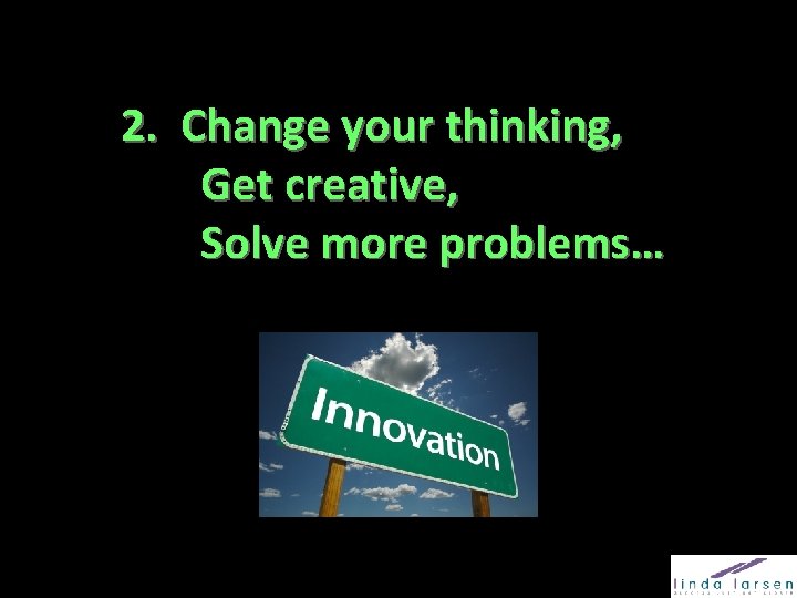 2. Change your thinking, Get creative, Solve more problems… 