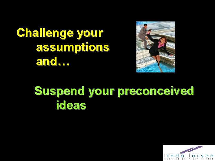 Challenge your assumptions and… Suspend your preconceived ideas 