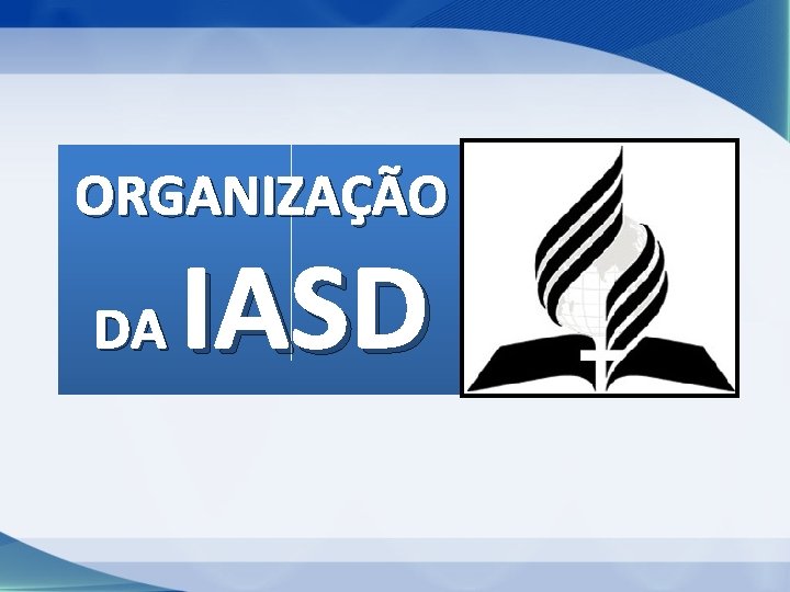 ORGANIZAÇÃO DA IASD ORGANIZAÇÃO DA IASD
