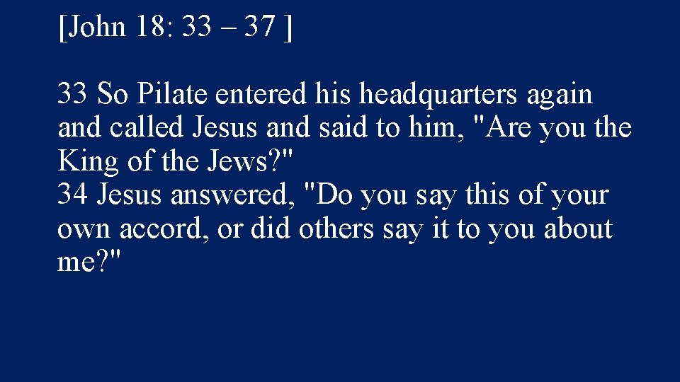 [John 18: 33 – 37 ] 33 So Pilate entered his headquarters again and