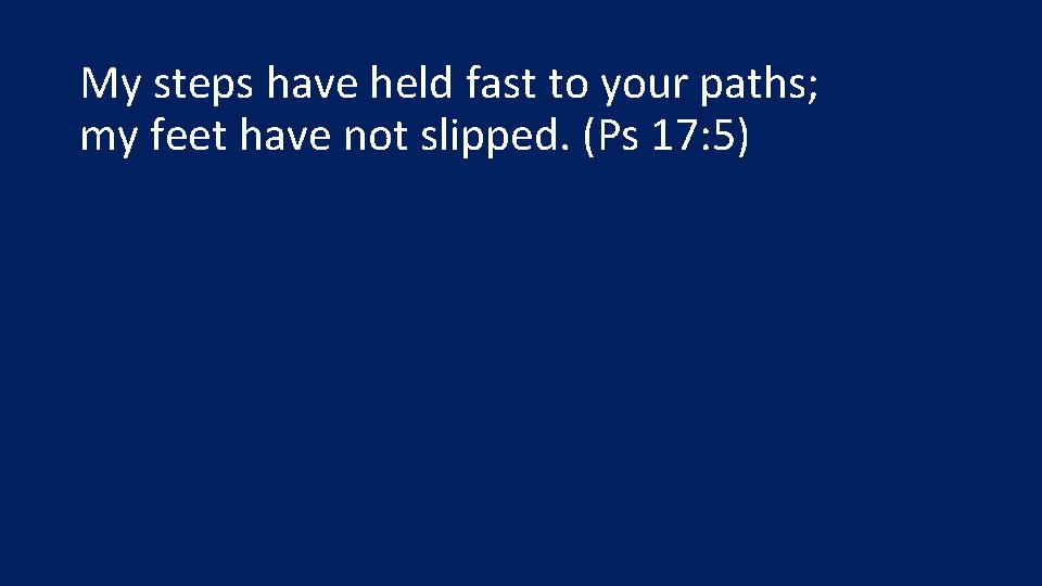 My steps have held fast to your paths; my feet have not slipped. (Ps