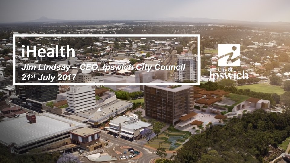 i. Health Jim Lindsay – CEO, Ipswich City Council 21 st July 2017 