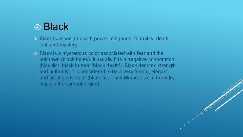   Black is associated with power, elegance, formality, death, evil, and mystery. Black is