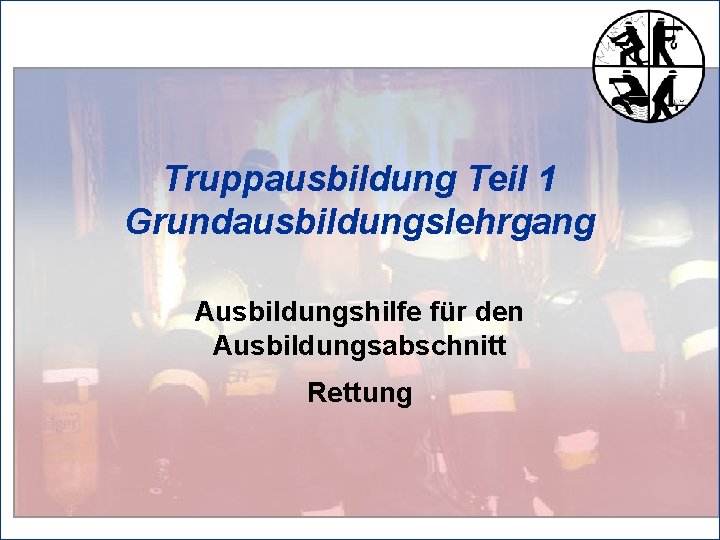 Truppausbildung Teil 1 Grundausbildungslehrgang Ausbildungshilfe für den Ausbildungsabschnitt Rettung 