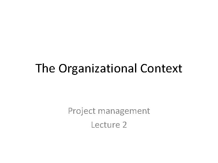 The Organizational Context Project management Lecture 2 