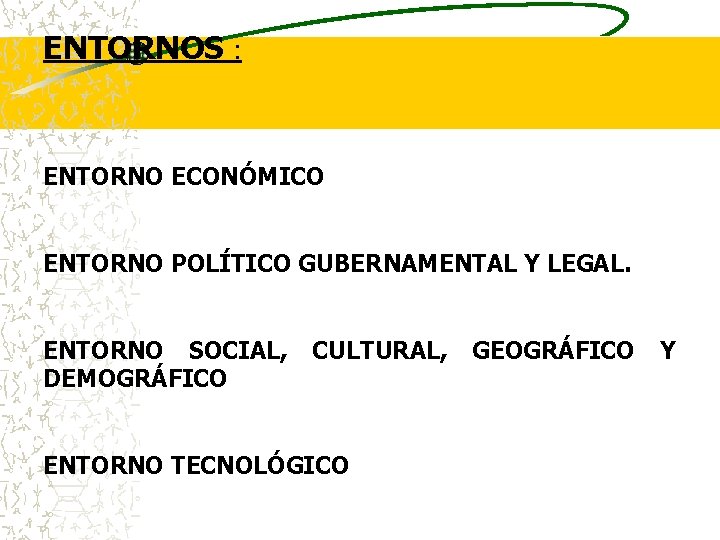 ENTORNOS : ENTORNO ECONÓMICO ENTORNO POLÍTICO GUBERNAMENTAL Y LEGAL. ENTORNO SOCIAL, CULTURAL, GEOGRÁFICO Y