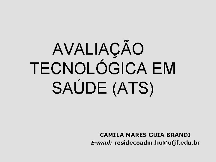 AVALIAÇÃO TECNOLÓGICA EM SAÚDE (ATS) CAMILA MARES GUIA BRANDI E-mail: residecoadm. hu@ufjf. edu. br