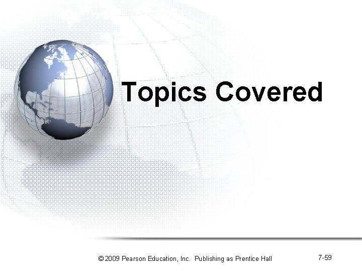 Topics Covered © 2009 Pearson Education, Inc. Publishing as Prentice Hall 7 -59 