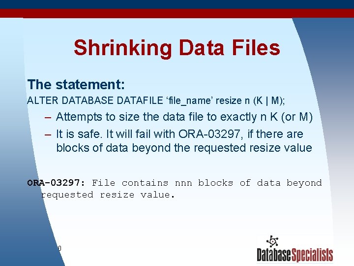 Shrinking Data Files The statement: ALTER DATABASE DATAFILE ‘file_name’ resize n (K | M);