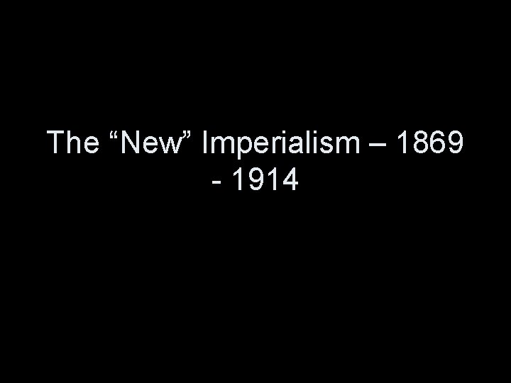 The “New” Imperialism – 1869 - 1914 