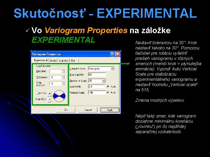 Skutočnosť - EXPERIMENTAL ü Vo Variogram Properties na záložke EXPERIMENTAL Nastaviť toleranciu na 30°.