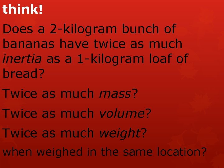 think! Does a 2 -kilogram bunch of bananas have twice as much inertia as